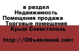  в раздел : Недвижимость » Помещения продажа »  » Торговые помещения . Крым,Севастополь